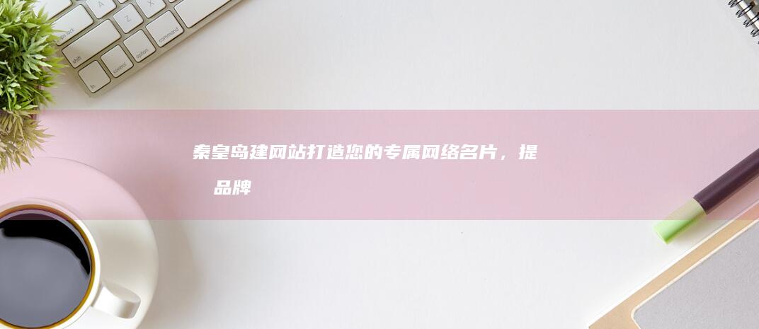 秦皇岛建网站：打造您的专属网络名片，提升品牌形象和业务效率