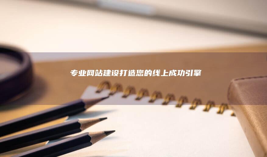 专业网站建设：打造您的线上成功引擎