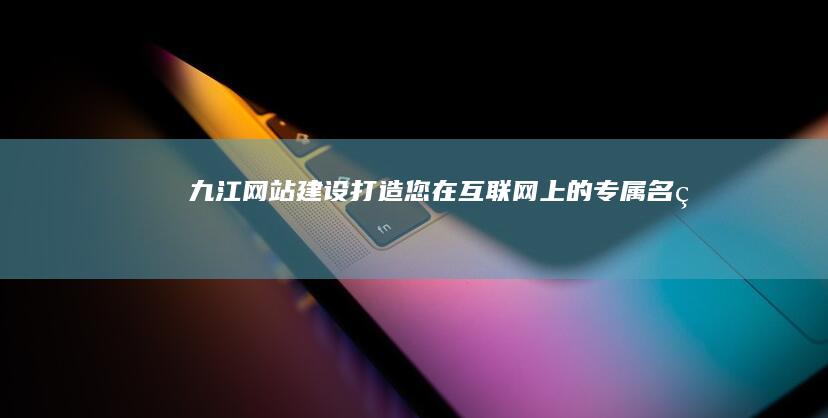 九江网站建设打造您在互联网上的专属名片