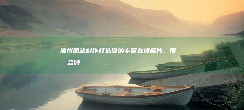 漳州网站制作：打造您的专属在线名片，提升品牌形象与业务增长