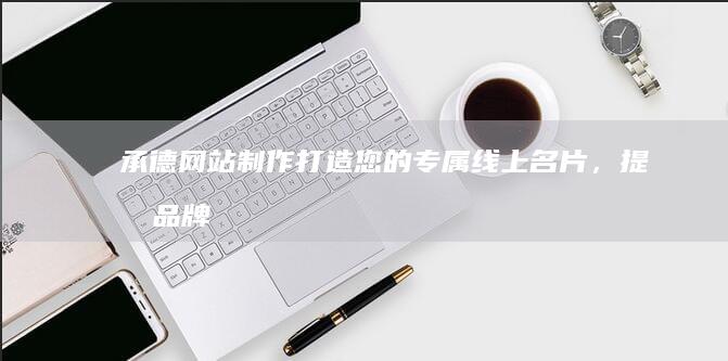 承德网站制作打造您的专属线上名片，
