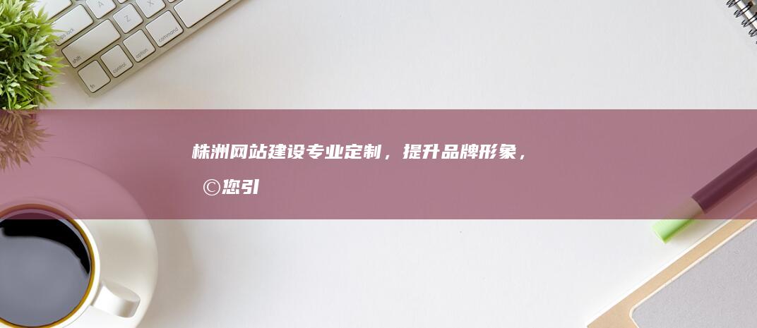 株洲专业定制，形象，助您引