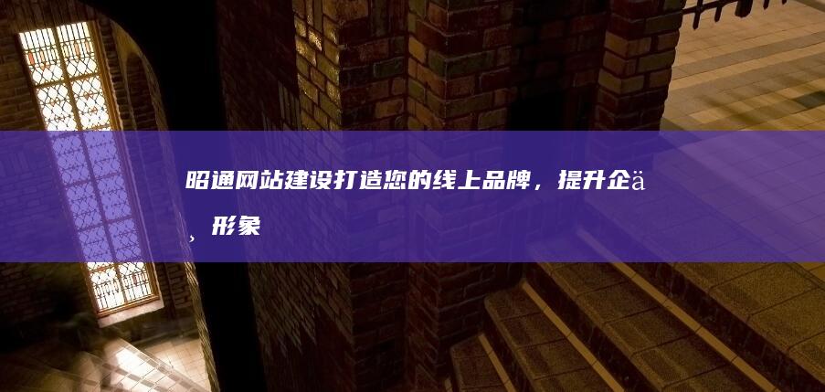 昭通网站建设：打造您的线上品牌，提升企业形象，获取更多商机
