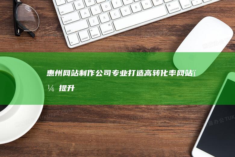 惠州网站制作公司 - 专业打造高转化率网站,提升品牌形象,助力企业发展