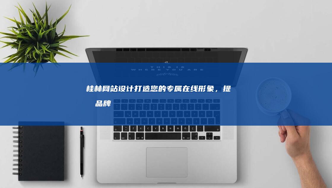 桂林网站设计：打造您的专属在线形象，提升品牌价值