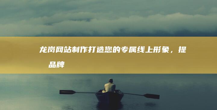 龙岗网站制作：打造您的专属线上形象，提升品牌影响力