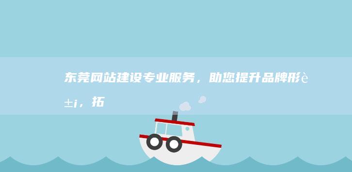 东莞网站建设，助您提升品牌形象，拓