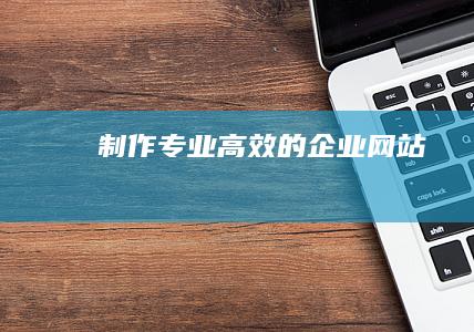 制作专业、高效的企业网站