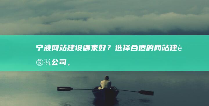 宁波网站建设哪家好？选择合适的网站建设公司，提升您的企业形象和业务增长