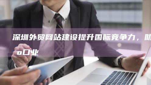 深圳外贸网站建设：提升国际竞争力，助力出口业务