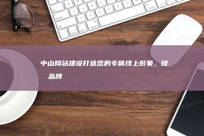 中山打造您的专属线上形象，提升品牌