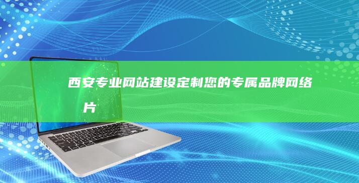 西安专业网站建设：定制您的专属品牌网络名片