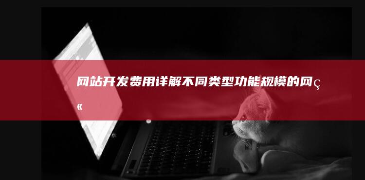 网站开发费用详解：不同类型、功能、规模的网站价格对比及影响因素