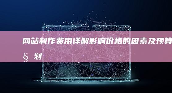 网站制作费用详解：影响价格的因素及预算规划