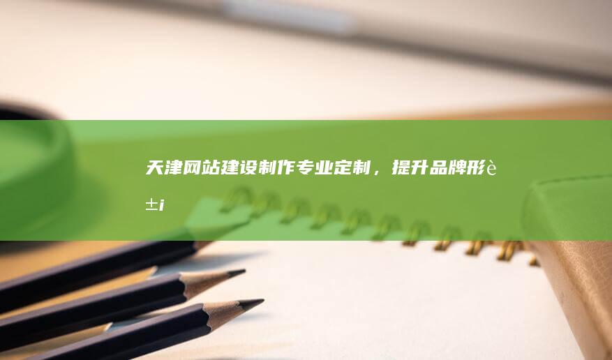 天津网站建设制作：专业定制，提升品牌形象