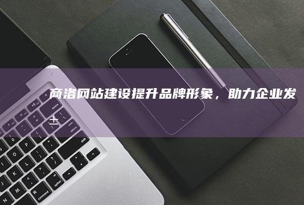 商洛网站建设 - 提升品牌形象，助力企业发展