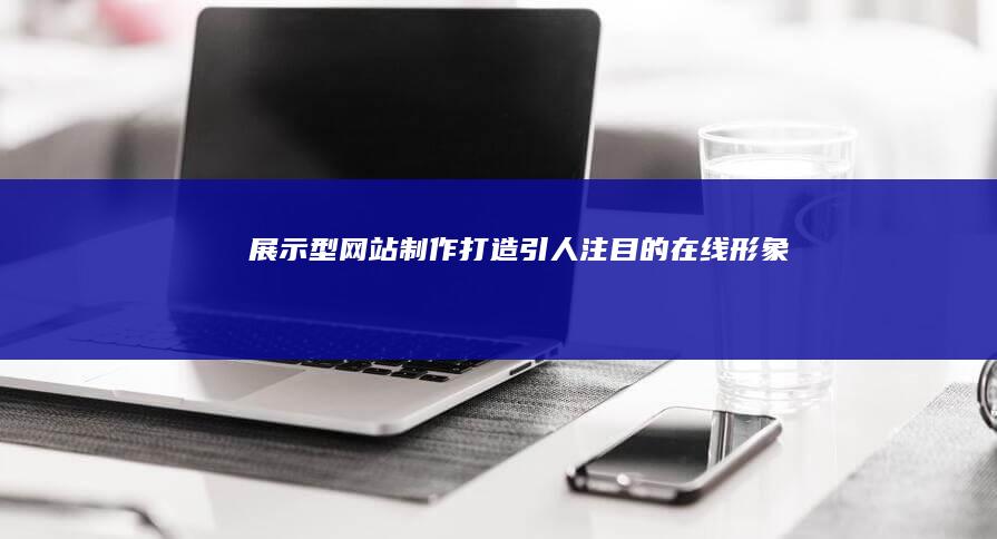 展示型网站制作：打造引人注目的在线形象