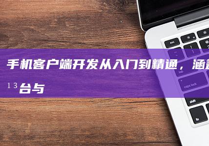 手机客户端开发：从入门到精通，涵盖各种平台与技术的全方位指南