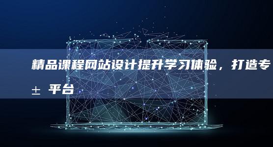 精品课程网站设计：提升学习体验，打造专属平台