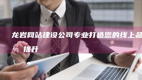 龙岩网站建设公司：专业打造您的线上品牌，提升您在网络上的竞争力