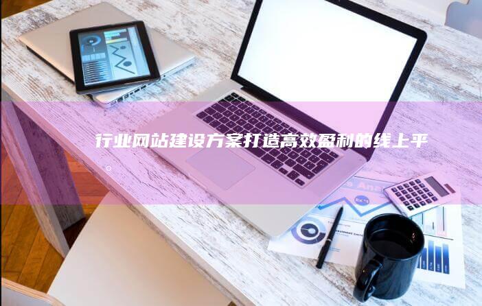 行业网站建设方案：打造高效盈利的线上平台
