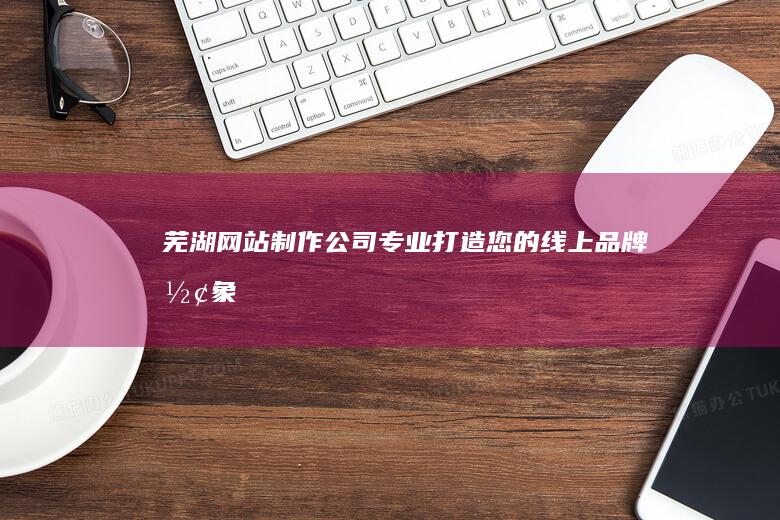 芜湖网站制作公司 - 专业打造您的线上品牌形象