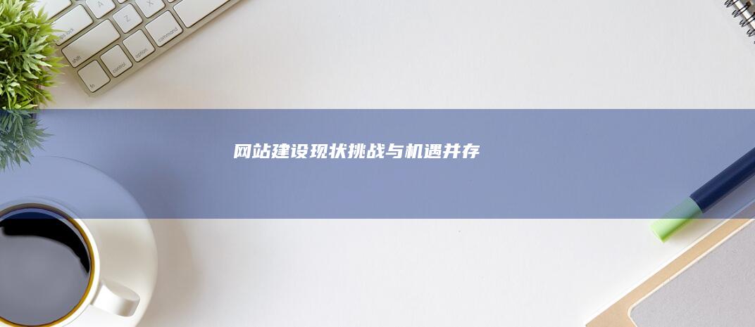 网站建设现状：挑战与机遇并存