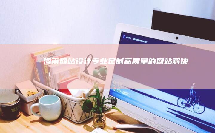 海南网站设计 - 专业、定制、高质量的网站解决方案