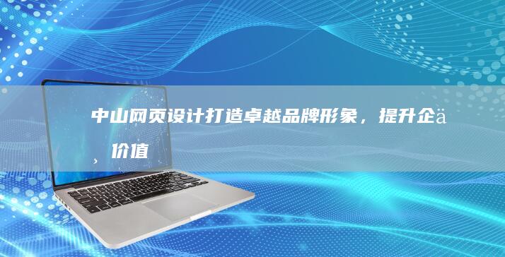 中山网页设计：打造卓越品牌形象，提升企业价值