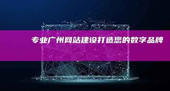 专业广州网站建设,打造您的数字品牌