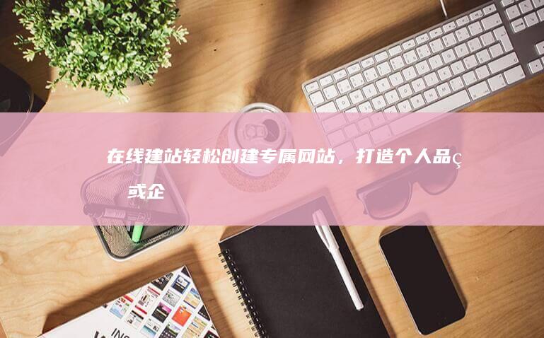 在线建站：轻松创建专属网站，打造个人品牌或企业形象