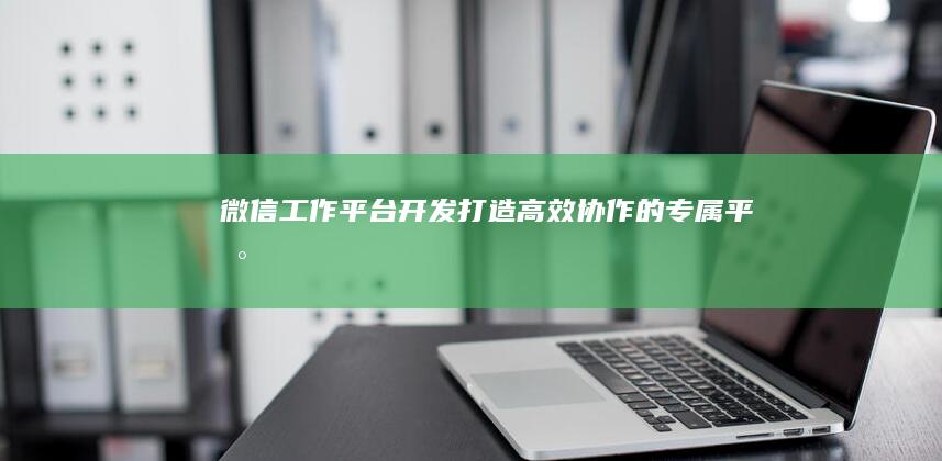 微信工作平台开发：打造高效协作的专属平台