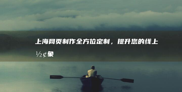 上海网页制作：全方位定制，提升您的线上形象