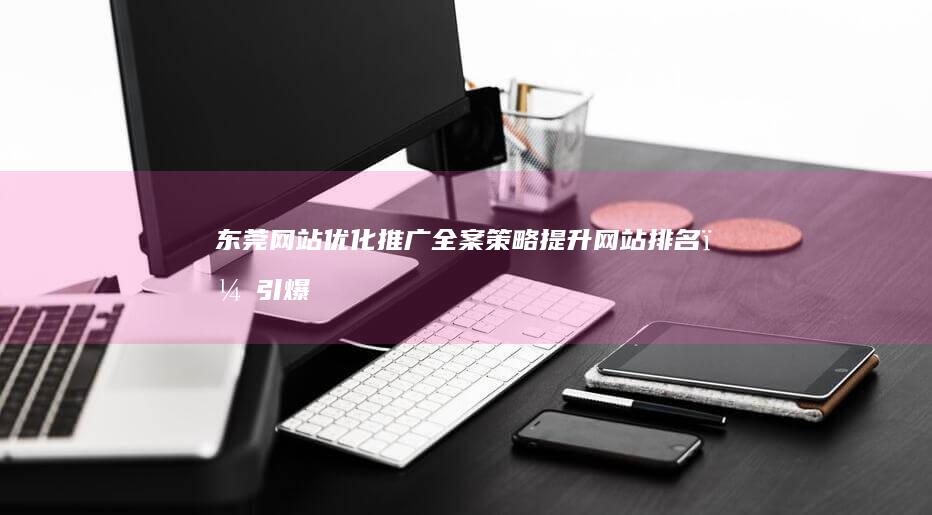 东莞网站优化推广全案策略：提升网站排名，引爆客户流量