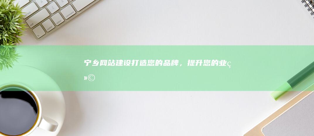 宁乡网站建设：打造您的品牌，提升您的业绩