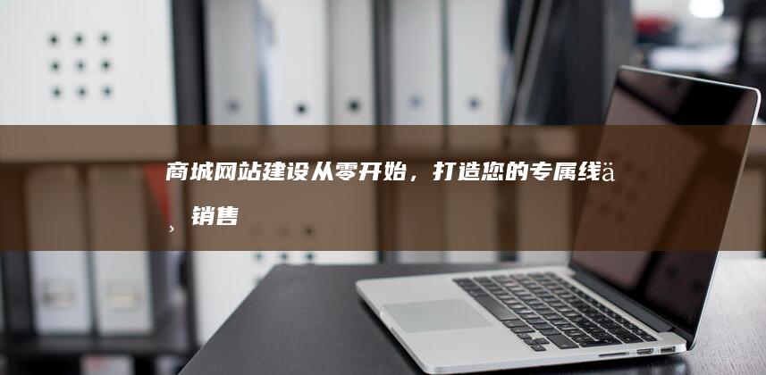 商城网站建设：从零开始，打造您的专属线上销售帝国