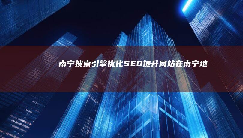 南宁搜索引擎优化 (SEO) - 提升网站在南宁地区搜索结果排名的策略和技巧