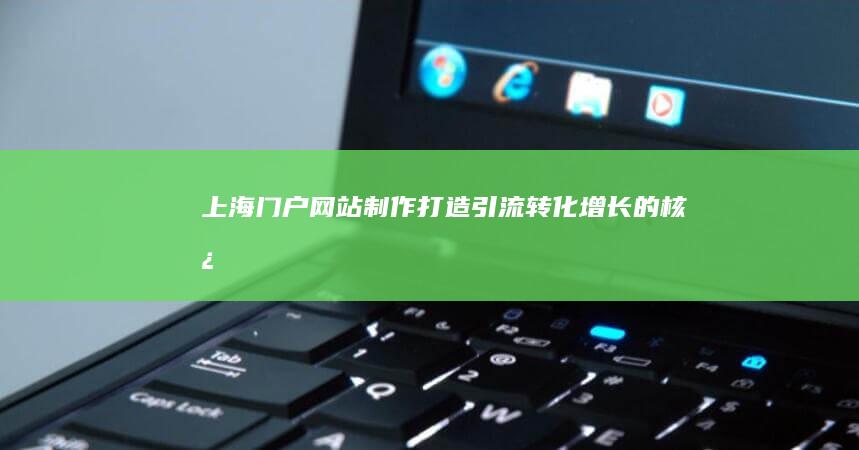 上海门户网站制作：打造引流、转化、增长的核心入口