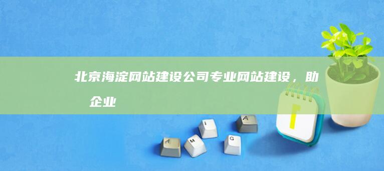 北京海淀网站建设公司 - 专业网站建设，助力企业在线发展