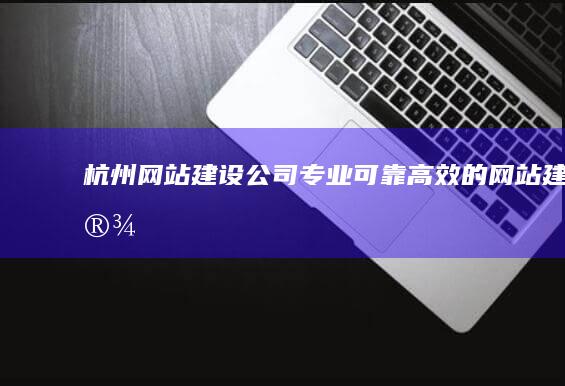 杭州网站建设公司 - 专业、可靠、高效的网站建设解决方案