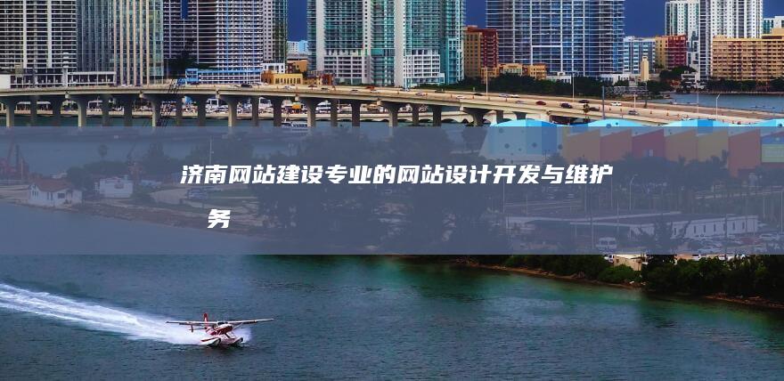 济南网站建设:专业的网站设计、开发与维护服务