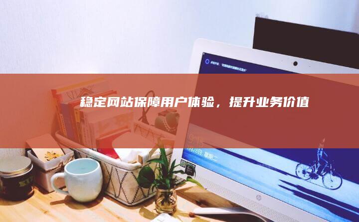 稳定网站：保障用户体验，提升业务价值