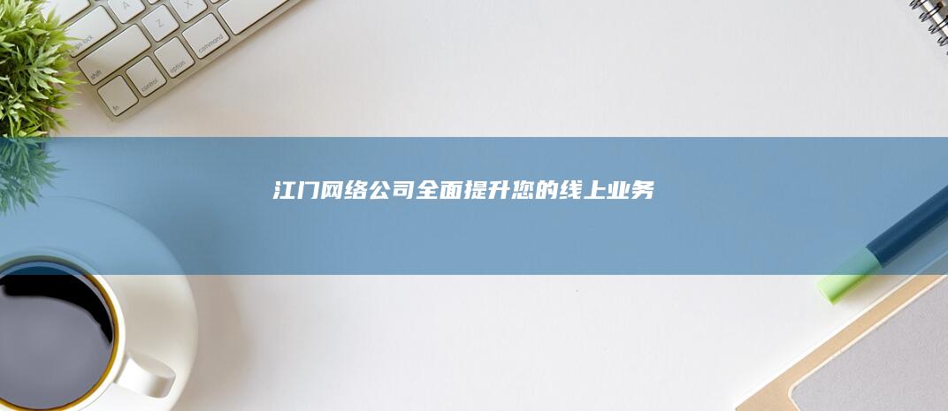 江门网络公司：全面提升您的线上业务