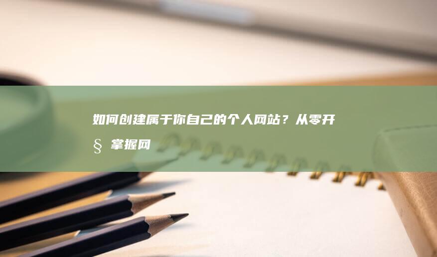 如何创建属于你自己的个人网站？从零开始掌握网站建设技巧，轻松打造个人品牌。