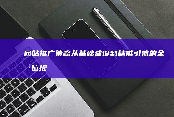 网站推广策略：从基础建设到精准引流的全方位提升