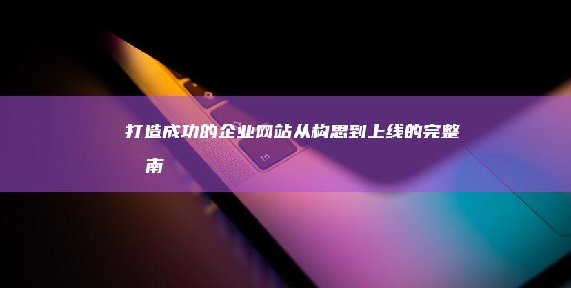 打造成功的企业网站：从构思到上线的完整指南