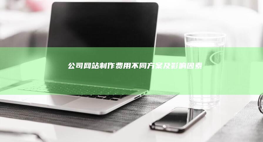 公司网站制作费用：不同方案及影响因素