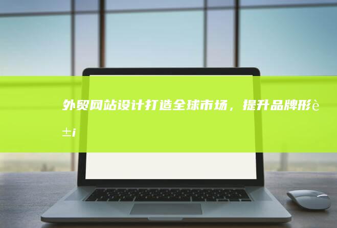 外贸网站设计：打造全球市场，提升品牌形象