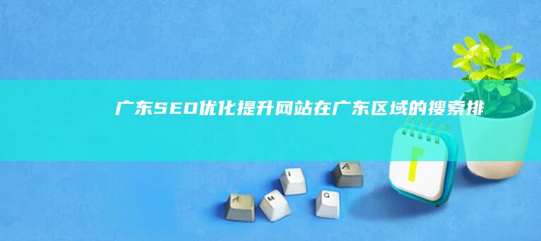 广东SEO优化：提升网站在广东区域的搜索排名与流量