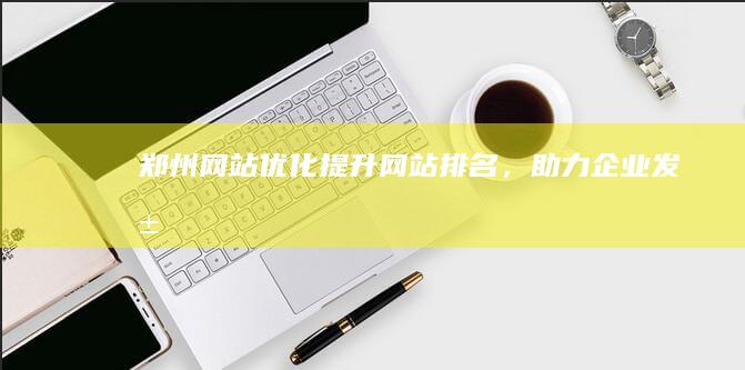 郑州网站优化：提升网站排名，助力企业发展